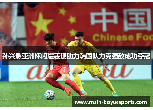 孙兴慜亚洲杯闪耀表现助力韩国队力克强敌成功夺冠