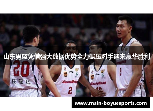 山东男篮凭借强大数据优势全力碾压对手迎来豪华胜利 山东男篮凭借强大数据优势全力碾压对手迎来豪华胜利