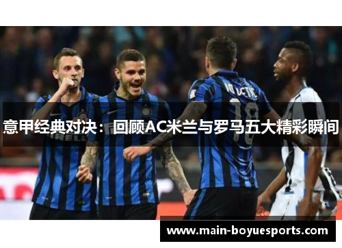 意甲经典对决:回顾AC米兰与罗马五大精彩瞬间 意甲经典对决:回顾AC米兰与罗马五大精彩瞬间