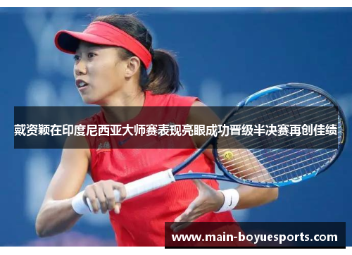 戴资颖在印度尼西亚大师赛表现亮眼成功晋级半决赛再创佳绩