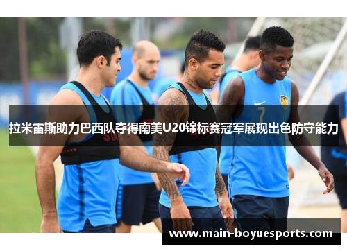 拉米雷斯助力巴西队夺得南美U20锦标赛冠军展现出色防守能力 拉米雷斯助力巴西队夺得南美U20锦标赛冠军展现出色防守能力