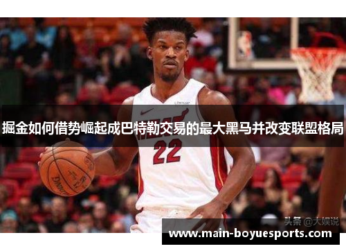 掘金如何借势崛起成巴特勒交易的最大黑马并改变联盟格局 掘金如何借势崛起成巴特勒交易的最大黑马并改变联盟格局