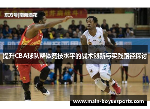 提升CBA球队整体竞技水平的战术创新与实践路径探讨 提升CBA球队整体竞技水平的战术创新与实践路径探讨