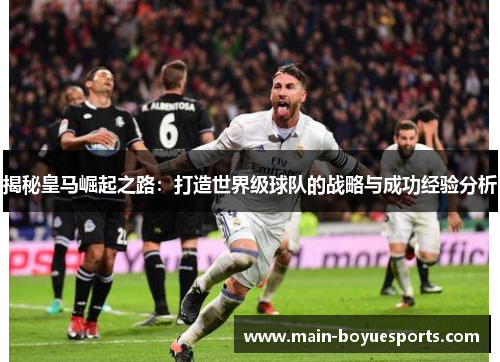 揭秘皇马崛起之路：打造世界级球队的战略与成功经验分析