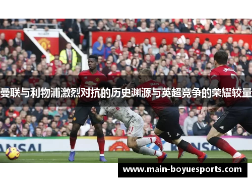 曼联与利物浦激烈对抗的历史渊源与英超竞争的荣耀较量 曼联与利物浦激烈对抗的历史渊源与英超竞争的荣耀较量