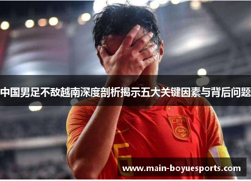 中国男足不敌越南深度剖析揭示五大关键因素与背后问题 中国男足不敌越南深度剖析揭示五大关键因素与背后问题