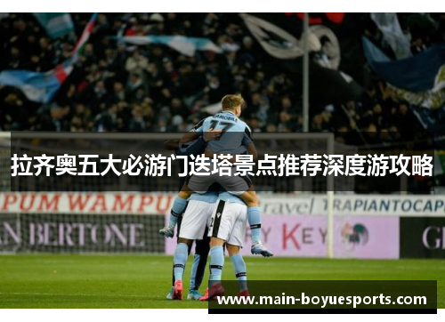 拉齐奥五大必游门迭塔景点推荐深度游攻略 拉齐奥五大必游门迭塔景点推荐深度游攻略