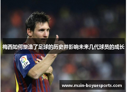 梅西如何塑造了足球的历史并影响未来几代球员的成长 梅西如何塑造了足球的历史并影响未来几代球员的成长