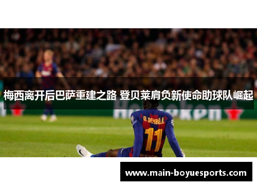 梅西离开后巴萨重建之路 登贝莱肩负新使命助球队崛起