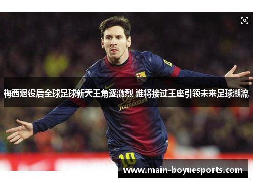 梅西退役后全球足球新天王角逐激烈 谁将接过王座引领未来足球潮流