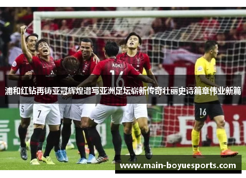 浦和红钻再铸亚冠辉煌谱写亚洲足坛崭新传奇壮丽史诗篇章伟业新篇