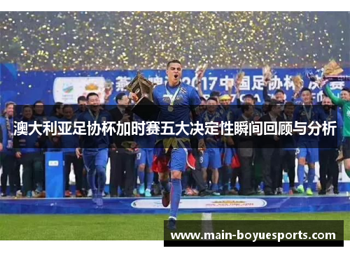 澳大利亚足协杯加时赛五大决定性瞬间回顾与分析 澳大利亚足协杯加时赛五大决定性瞬间回顾与分析