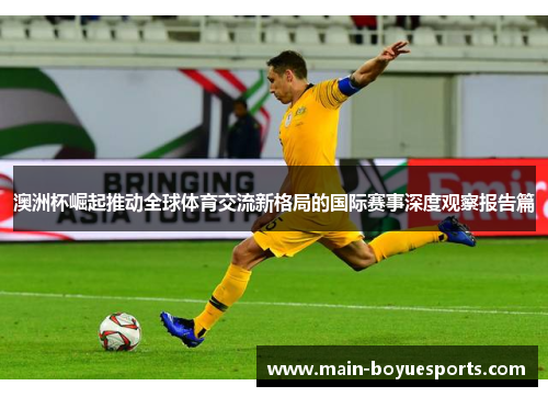 澳洲杯崛起推动全球体育交流新格局的国际赛事深度观察报告篇 澳洲杯崛起推动全球体育交流新格局的国际赛事深度观察报告篇