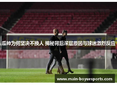 瓜帅为何坚决不换人 揭秘背后深层原因与球迷激烈反应 瓜帅为何坚决不换人 揭秘背后深层原因与球迷激烈反应