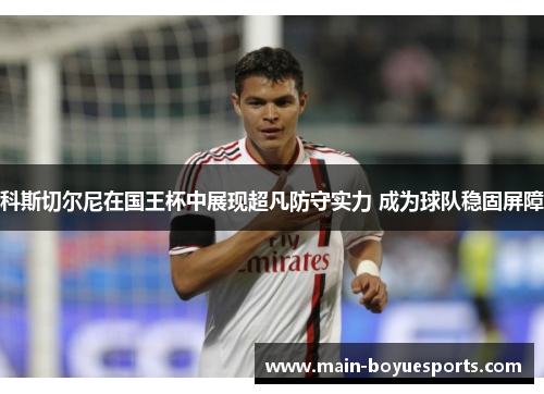 科斯切尔尼在国王杯中展现超凡防守实力 成为球队稳固屏障 科斯切尔尼在国王杯中展现超凡防守实力 成为球队稳固屏障