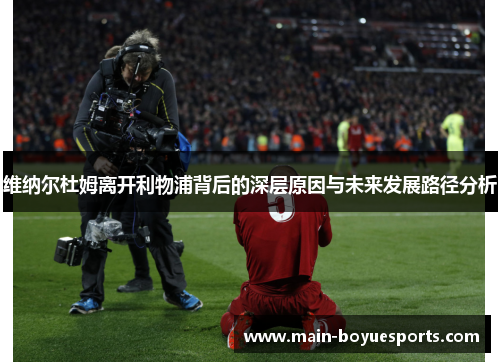 维纳尔杜姆离开利物浦背后的深层原因与未来发展路径分析