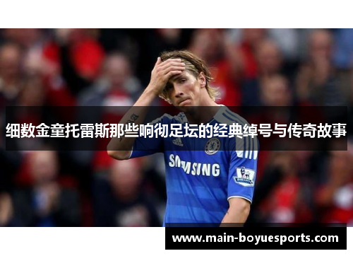 细数金童托雷斯那些响彻足坛的经典绰号与传奇故事