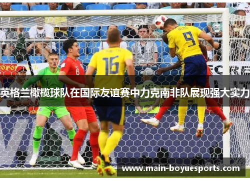 英格兰橄榄球队在国际友谊赛中力克南非队展现强大实力