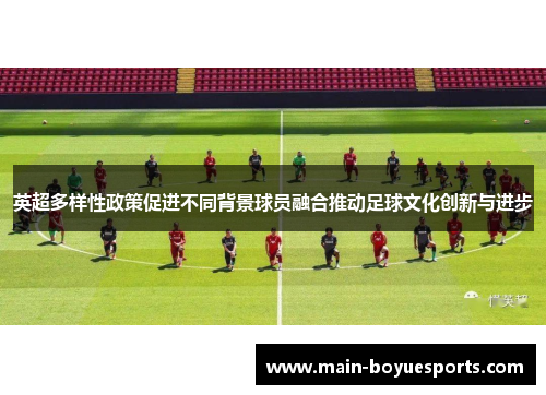 英超多样性政策促进不同背景球员融合推动足球文化创新与进步
