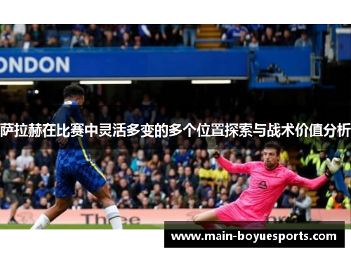 萨拉赫在比赛中灵活多变的多个位置探索与战术价值分析