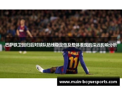 巴萨铁卫回归后对球队防线稳定性及整体表现的深远影响分析 巴萨铁卫回归后对球队防线稳定性及整体表现的深远影响分析