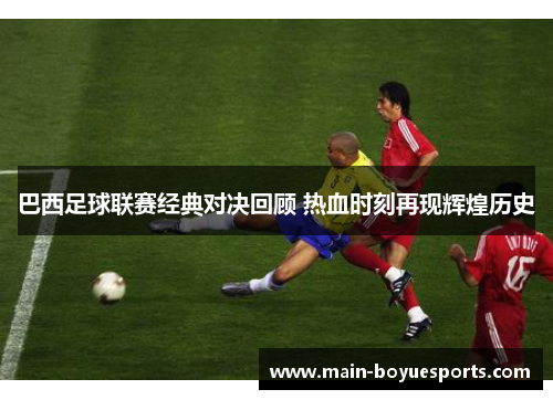 巴西足球联赛经典对决回顾 热血时刻再现辉煌历史 巴西足球联赛经典对决回顾 热血时刻再现辉煌历史