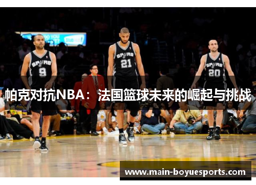 帕克对抗NBA:法国篮球未来的崛起与挑战 帕克对抗NBA:法国篮球未来的崛起与挑战