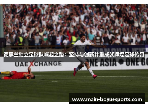 德黑兰独立足球队崛起之路:坚持与创新并重成就辉煌足球传奇 德黑兰独立足球队崛起之路:坚持与创新并重成就辉煌足球传奇