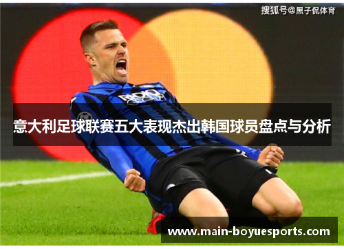 意大利足球联赛五大表现杰出韩国球员盘点与分析 意大利足球联赛五大表现杰出韩国球员盘点与分析