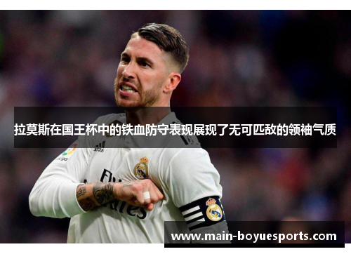 拉莫斯在国王杯中的铁血防守表现展现了无可匹敌的领袖气质 拉莫斯在国王杯中的铁血防守表现展现了无可匹敌的领袖气质