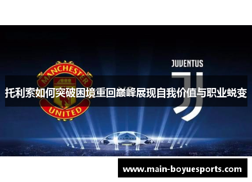 托利索如何突破困境重回巅峰展现自我价值与职业蜕变 托利索如何突破困境重回巅峰展现自我价值与职业蜕变