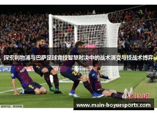 探索利物浦与巴萨足球竞技智慧对决中的战术演变与技战术博弈 探索利物浦与巴萨足球竞技智慧对决中的战术演变与技战术博弈