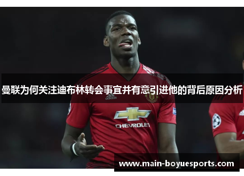 曼联为何关注迪布林转会事宜并有意引进他的背后原因分析