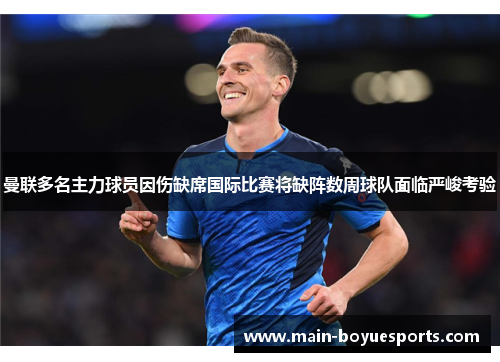 曼联多名主力球员因伤缺席国际比赛将缺阵数周球队面临严峻考验 曼联多名主力球员因伤缺席国际比赛将缺阵数周球队面临严峻考验