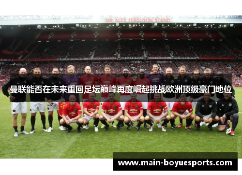 曼联能否在未来重回足坛巅峰再度崛起挑战欧洲顶级豪门地位 曼联能否在未来重回足坛巅峰再度崛起挑战欧洲顶级豪门地位