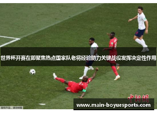 世界杯开赛在即聚焦热点国家队老将经验助力关键战役发挥决定性作用 世界杯开赛在即聚焦热点国家队老将经验助力关键战役发挥决定性作用