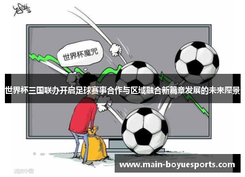 世界杯三国联办开启足球赛事合作与区域融合新篇章发展的未来愿景 世界杯三国联办开启足球赛事合作与区域融合新篇章发展的未来愿景