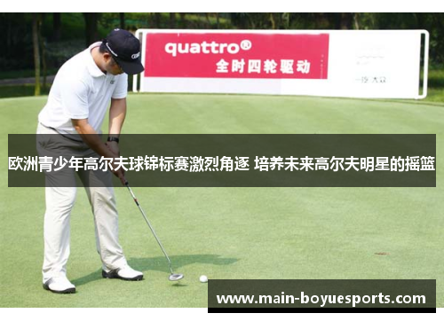 欧洲青少年高尔夫球锦标赛激烈角逐 培养未来高尔夫明星的摇篮 欧洲青少年高尔夫球锦标赛激烈角逐 培养未来高尔夫明星的摇篮