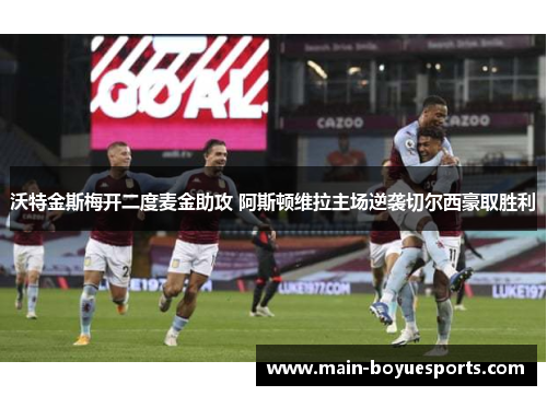 沃特金斯梅开二度麦金助攻 阿斯顿维拉主场逆袭切尔西豪取胜利