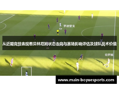 从近期竞技表现看贝林厄姆状态走向与赛场影响评估及球队战术价值