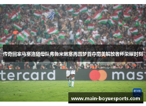 传奇回家马塞洛随母队弗鲁米嫩塞再圆梦首夺南美解放者杯荣耀时刻