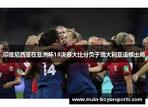 印度尼西亚在亚洲杯18决赛大比分负于澳大利亚遗憾出局