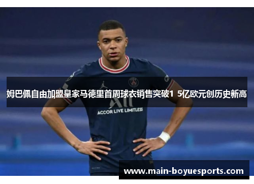 姆巴佩自由加盟皇家马德里首周球衣销售突破1 5亿欧元创历史新高 姆巴佩自由加盟皇家马德里首周球衣销售突破1 5亿欧元创历史新高