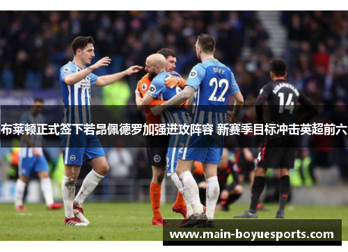 布莱顿正式签下若昂佩德罗加强进攻阵容 新赛季目标冲击英超前六