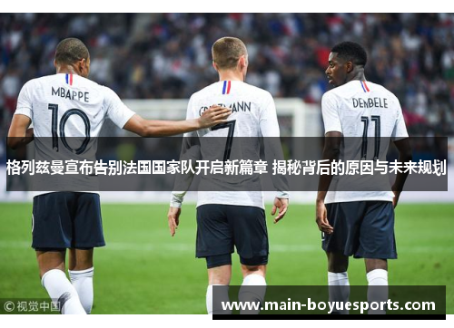 格列兹曼宣布告别法国国家队开启新篇章 揭秘背后的原因与未来规划 格列兹曼宣布告别法国国家队开启新篇章 揭秘背后的原因与未来规划