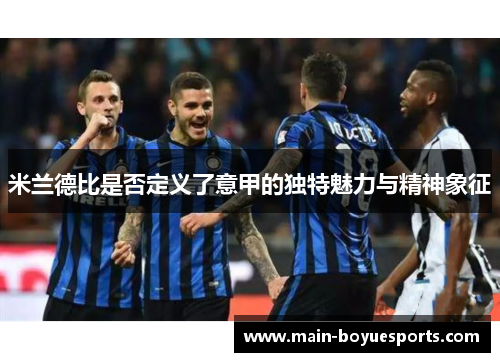 米兰德比是否定义了意甲的独特魅力与精神象征