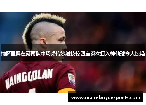 纳萨里奥在河南队中场频传妙射技惊四座屡次打入神仙球令人惊艳