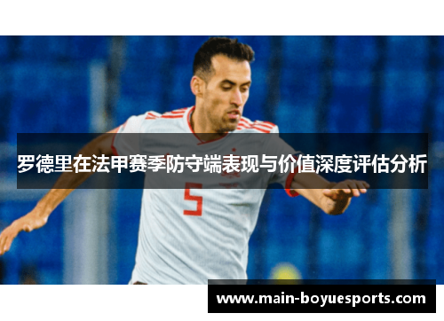 罗德里在法甲赛季防守端表现与价值深度评估分析