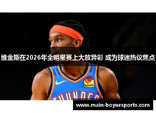 维金斯在2026年全明星赛上大放异彩 成为球迷热议焦点