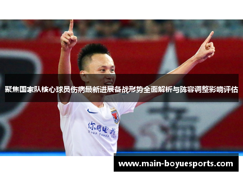 聚焦国家队核心球员伤病最新进展备战形势全面解析与阵容调整影响评估